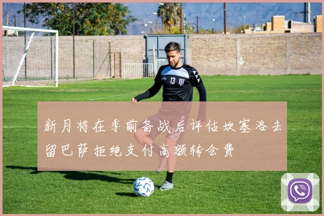 新月将在季前备战后评估坎塞洛去留巴萨拒绝支付高额转会费