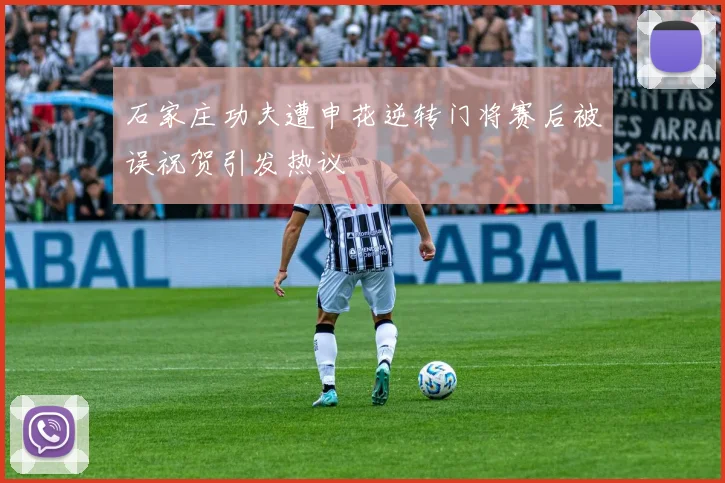 石家庄功夫遭申花逆转门将赛后被误祝贺引发热议