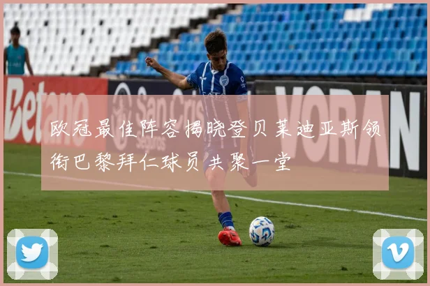 欧冠最佳阵容揭晓登贝莱迪亚斯领衔巴黎拜仁球员共聚一堂