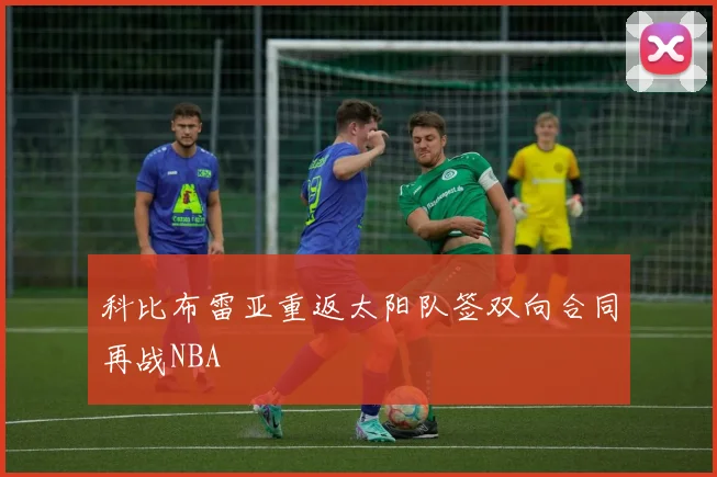 科比布雷亚重返太阳队签双向合同再战NBA