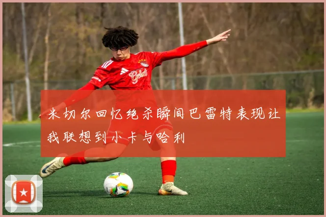 米切尔回忆绝杀瞬间巴雷特表现让我联想到小卡与哈利