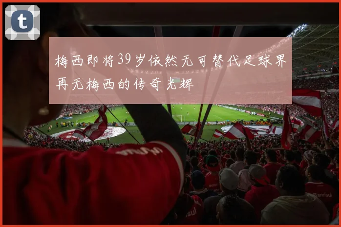 梅西即将39岁依然无可替代足球界再无梅西的传奇光辉