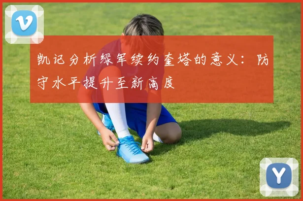 凯记分析绿军续约奎塔的意义：防守水平提升至新高度